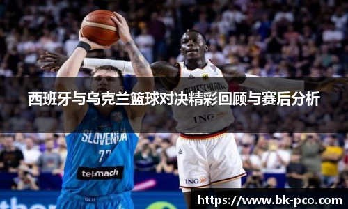 西班牙与乌克兰篮球对决精彩回顾与赛后分析