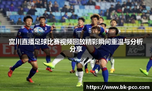 富川直播足球比赛视频回放精彩瞬间重温与分析分享
