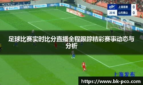 足球比赛实时比分直播全程跟踪精彩赛事动态与分析