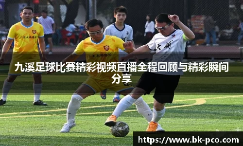 九溪足球比赛精彩视频直播全程回顾与精彩瞬间分享