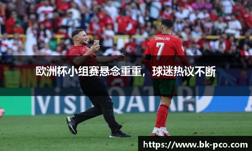 欧洲杯小组赛悬念重重，球迷热议不断